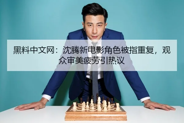 黑料中文网：沈腾新电影角色被指重复，观众审美疲劳引热议